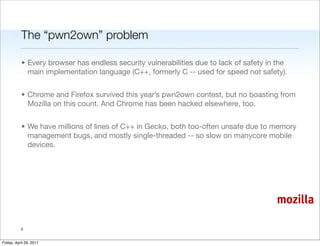 The “pwn2own” problem

           • Every browser has endless security vulnerabilities due to lack of safety in the
      ...