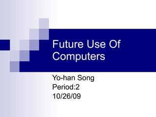 Future Use Of Computers  Yo-han Song  Period:2 10/26/09 