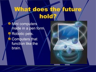 What does the future hold? Mini computers made in a pen form. Robotic pets. Computers that function like the brain. 