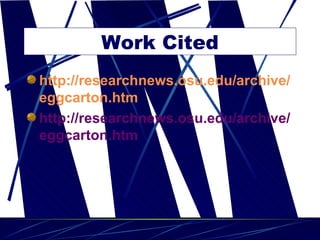 Work Cited http:// researchnews . osu . edu /archive/ eggcarton . htm http://researchnews.osu.edu/archive/eggcarton.htm 