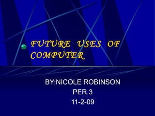 FUTURE  USES  OF COMPUTER BY:NICOLE ROBINSON PER.3 11-2-09 