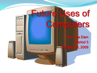 Future Uses of Computers Na, Yea Dam Period 3 October 28, 2009 