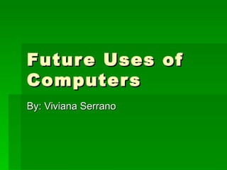 Future Uses of Computers By: Viviana Serrano 