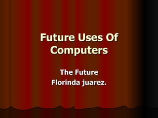 Future Uses Of Computers The Future Florinda juarez. 