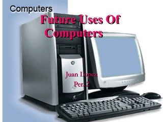 Future Uses Of Computers Juan Lopez Per. 2 