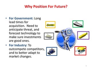 Why Position For Future?
• For Government: Long
lead times for
acquisition. Need to
anticipate threat, and
forecast techno...