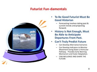 Futurist Fun-damentals
• To Be Good Futurist Must Be
Good Historian
– Forecasting involves taking past &
current trends an...