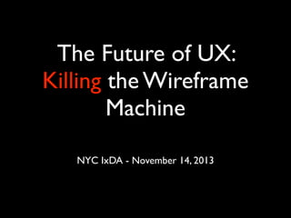 The Future of UX:
Killing the Wireframe
Machine
NYC IxDA - November 14, 2013

 