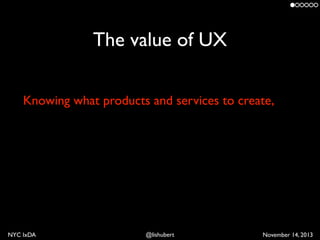 The value of UX
Knowing what products and services to create,

NYC IxDA

@lishubert

November 14, 2013

 