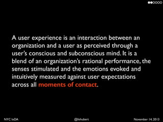 A user experience is an interaction between an
organization and a user as perceived through a
user’s conscious and subcons...