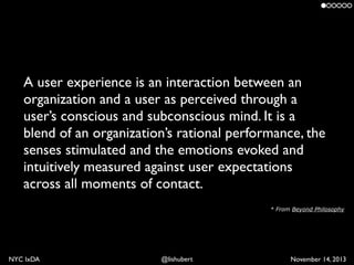 A user experience is an interaction between an
organization and a user as perceived through a
user’s conscious and subcons...