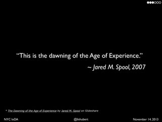 “This is the dawning of the Age of Experience.”	

~ Jared M. Spool, 2007

* The Dawning of the Age of Experience by Jared ...