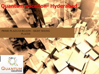 Quantum vacation- Hyderabad
PRIME PLAZA GURGAON – SIGHT SEEING
PLACES
 