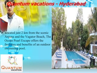 Quantum vacations - Hyderabad
 Located just 2 km from the scenic
Anjuna and the Vagator Beach, The
Ocean Pearl Escape offers the
facilities and benefits of an outdoor
swimming pool.
 