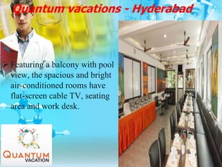Quantum vacations - Hyderabad
 Featuring a balcony with pool
view, the spacious and bright
air-conditioned rooms have
flat-screen cable TV, seating
area and work desk.
 