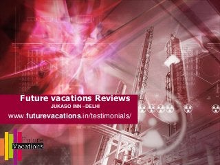 Future vacations Reviews
JUKASO INN –DELHI
www.futurevacations.in/testimonials/
 