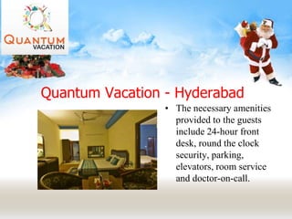 Quantum Vacation - Hyderabad
• The necessary amenities
provided to the guests
include 24-hour front
desk, round the clock
security, parking,
elevators, room service
and doctor-on-call.
 