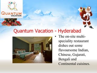 Quantum Vacation - Hyderabad
• The on-site multi-
speciality restaurant
dishes out some
flavoursome Indian,
Chinese, Gujarati,
Bengali and
Continental cuisines.
 