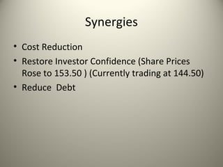 Synergies
• Cost Reduction
• Restore Investor Confidence (Share Prices
  Rose to 153.50 ) (Currently trading at 144.50)
• Reduce Debt
 