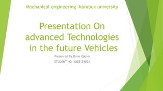 Mechanical engineering –karabuk university
Presentation On
advanced Technologies
in the future Vehicles
Presented By Omar Qasim
STUDENT NO :1828129033
 