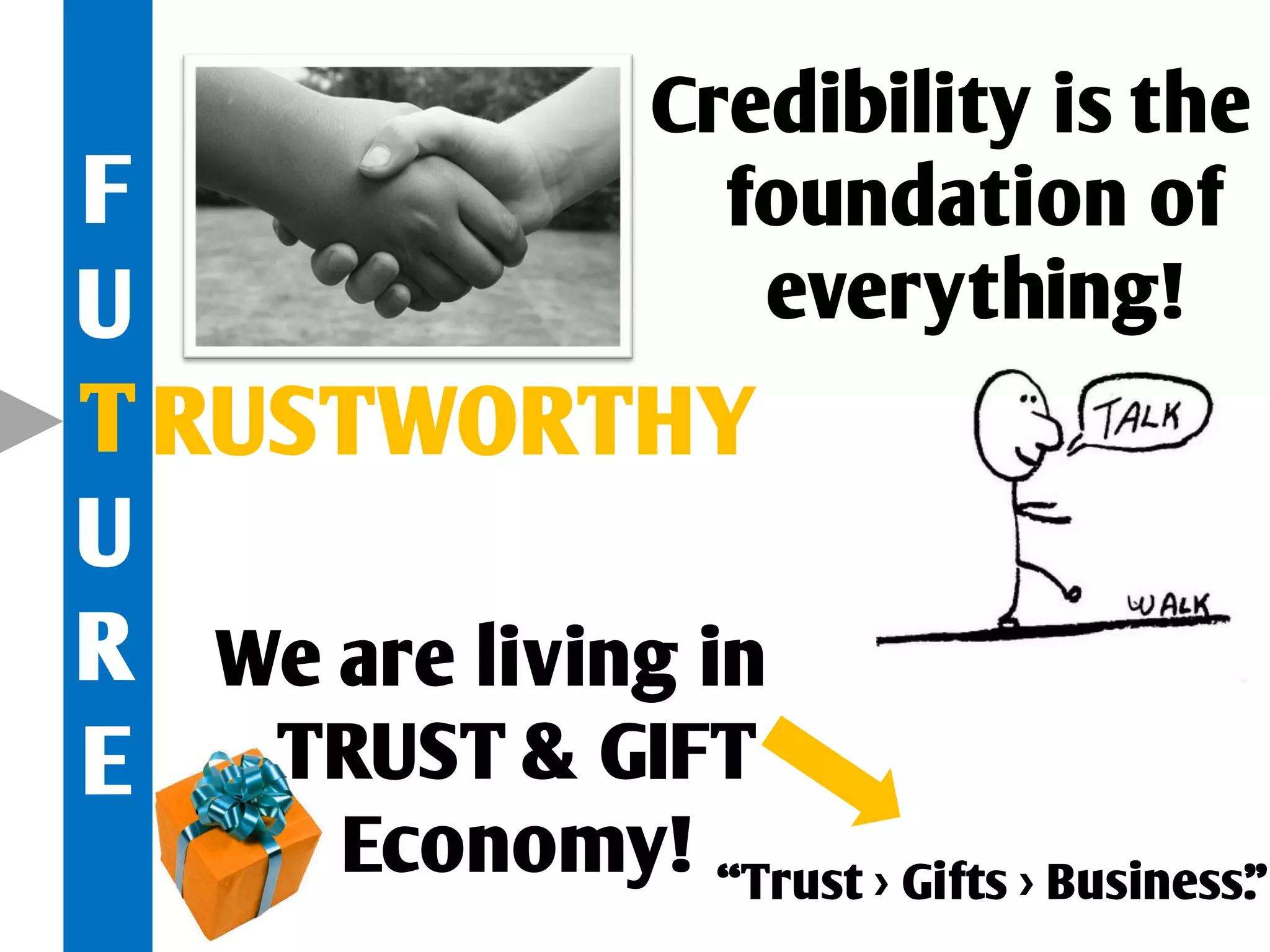 Credibility is the
F               foundation of
U                everything!
T RUSTWORTHY
U
R We are living in
E TRUST & GIFT
      Economy!   “Trust > Gifts > Business.
                                          ”
 
