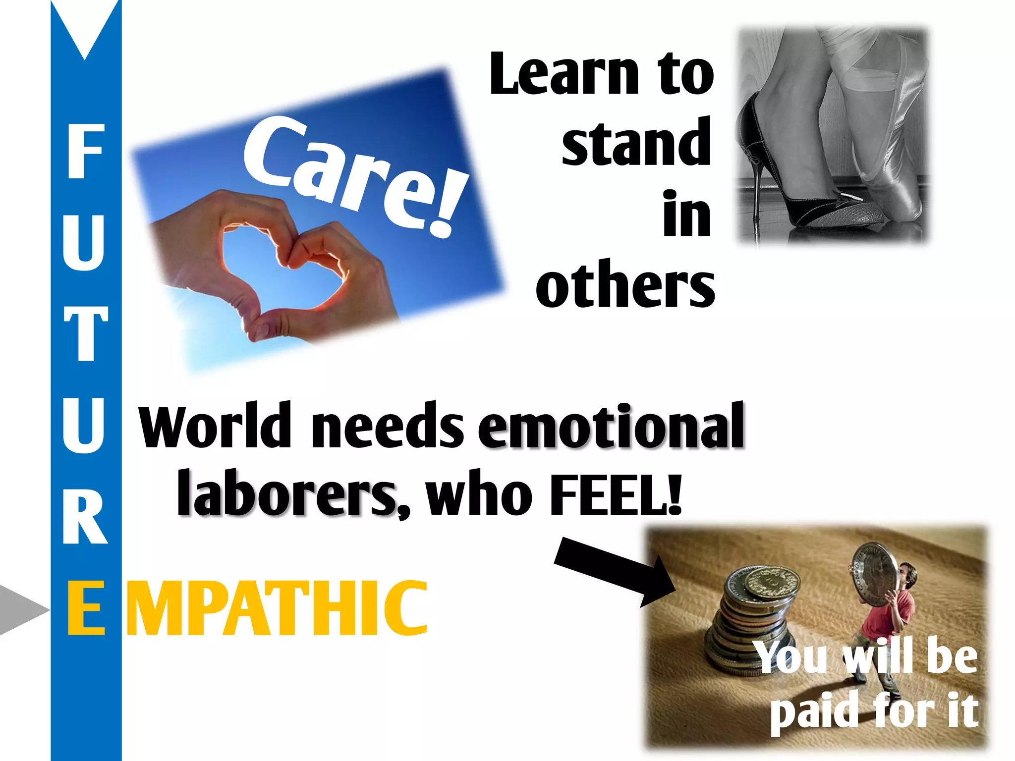 Learn to
F                  stand
                       in
U                 others
T
U World needs emotional
   laborers, who FEEL!
R
E MPATHIC               You will be
                            paid for it
 