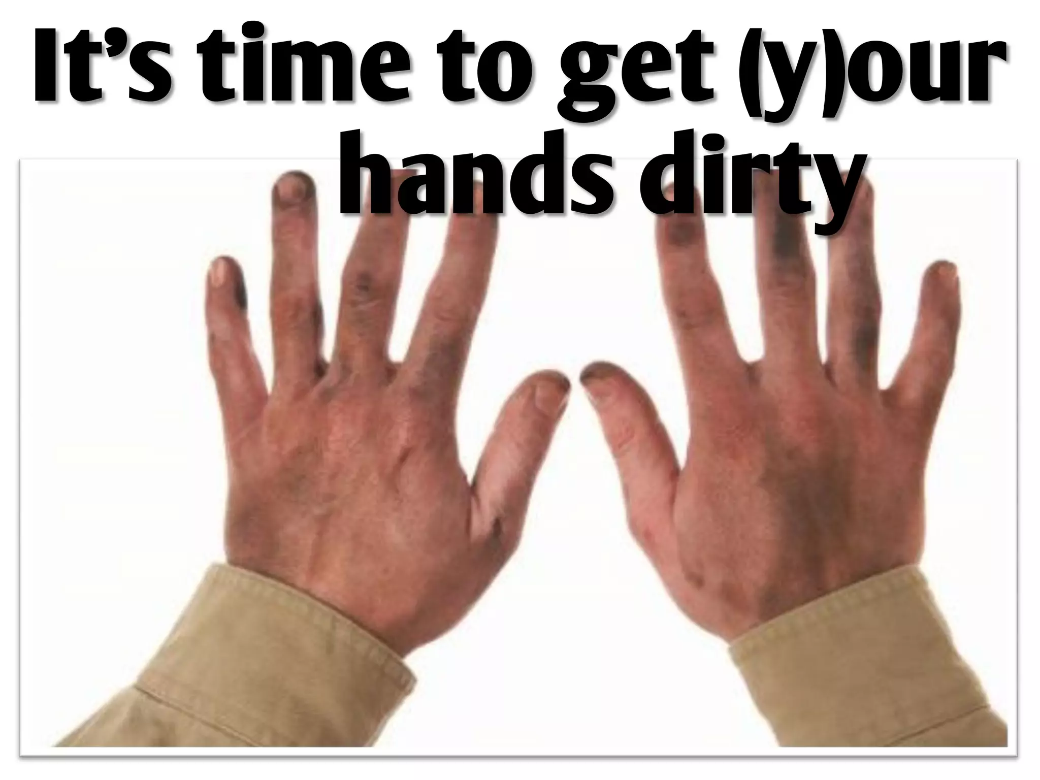 It’s time to get (y)our
        hands dirty
 