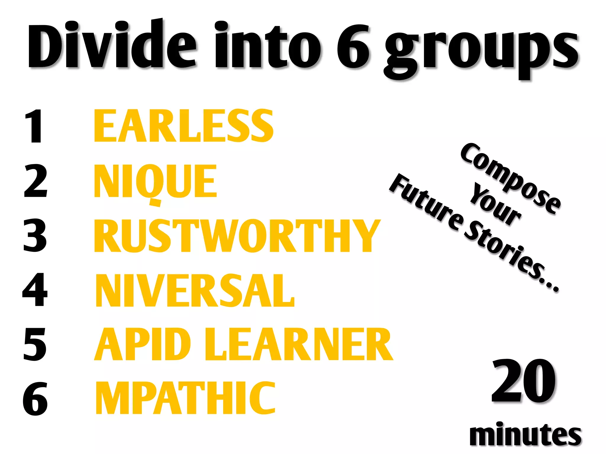 Divide into 6 groups
1 F EARLESS
2 UNIQUE
3 T RUSTWORTHY
4 U NIVERSAL
5 RAPID LEARNER
6 E MPATHIC        20
                  minutes
 