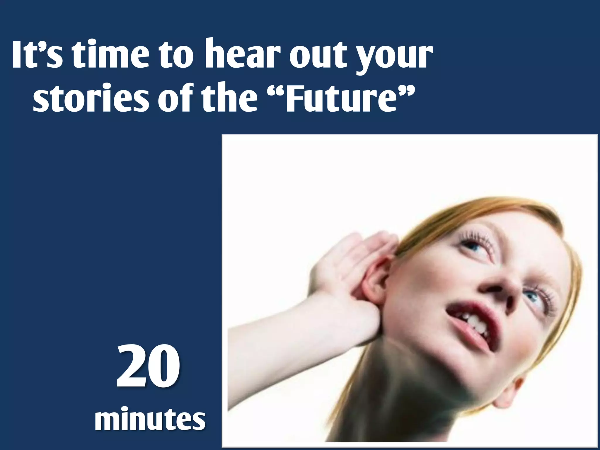 It’s time to hear out your
  stories of the “Future”




      20
     minutes
 