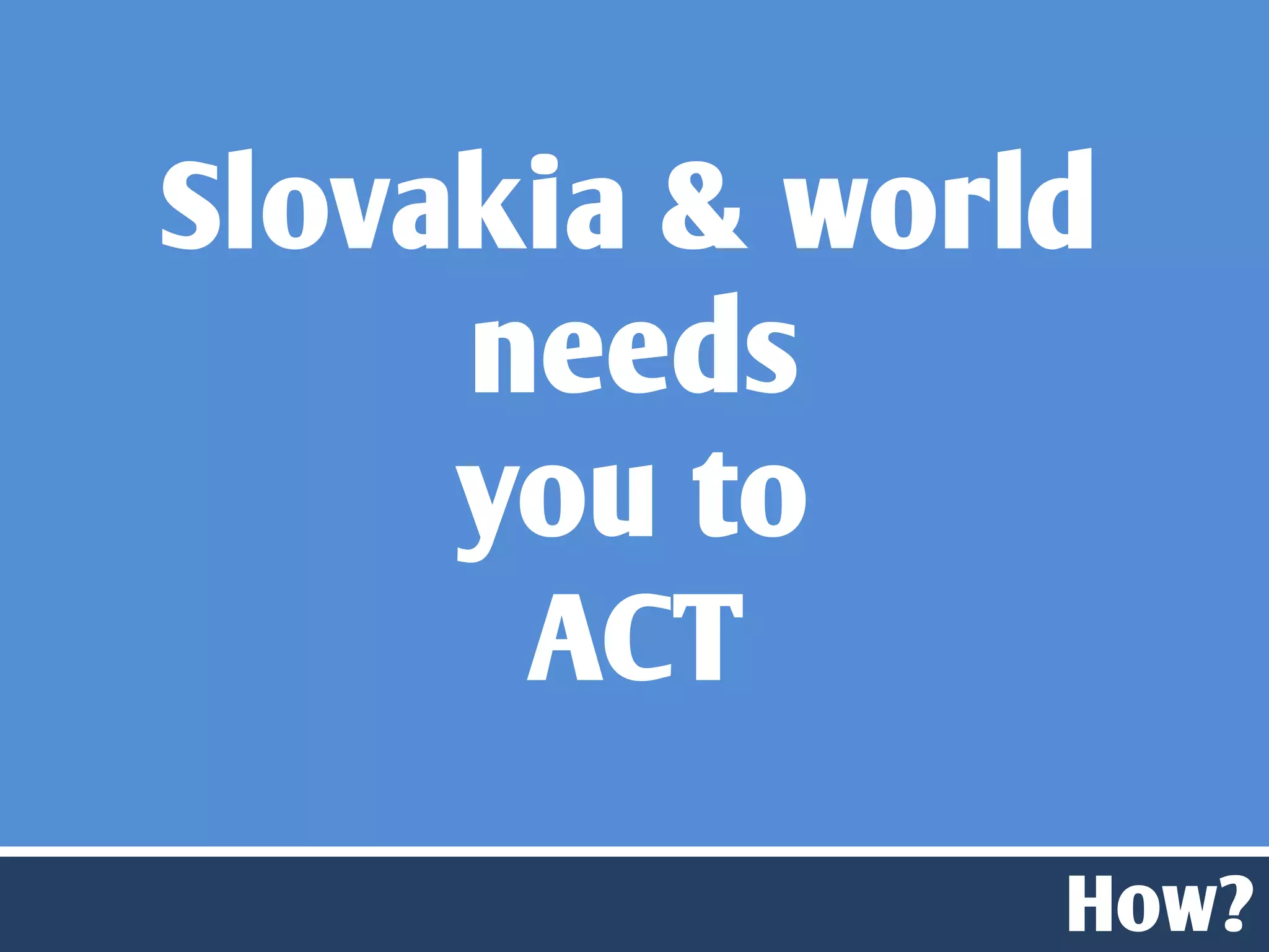 Slovakia & world
     needs
     you to
      ACT

               How?
 