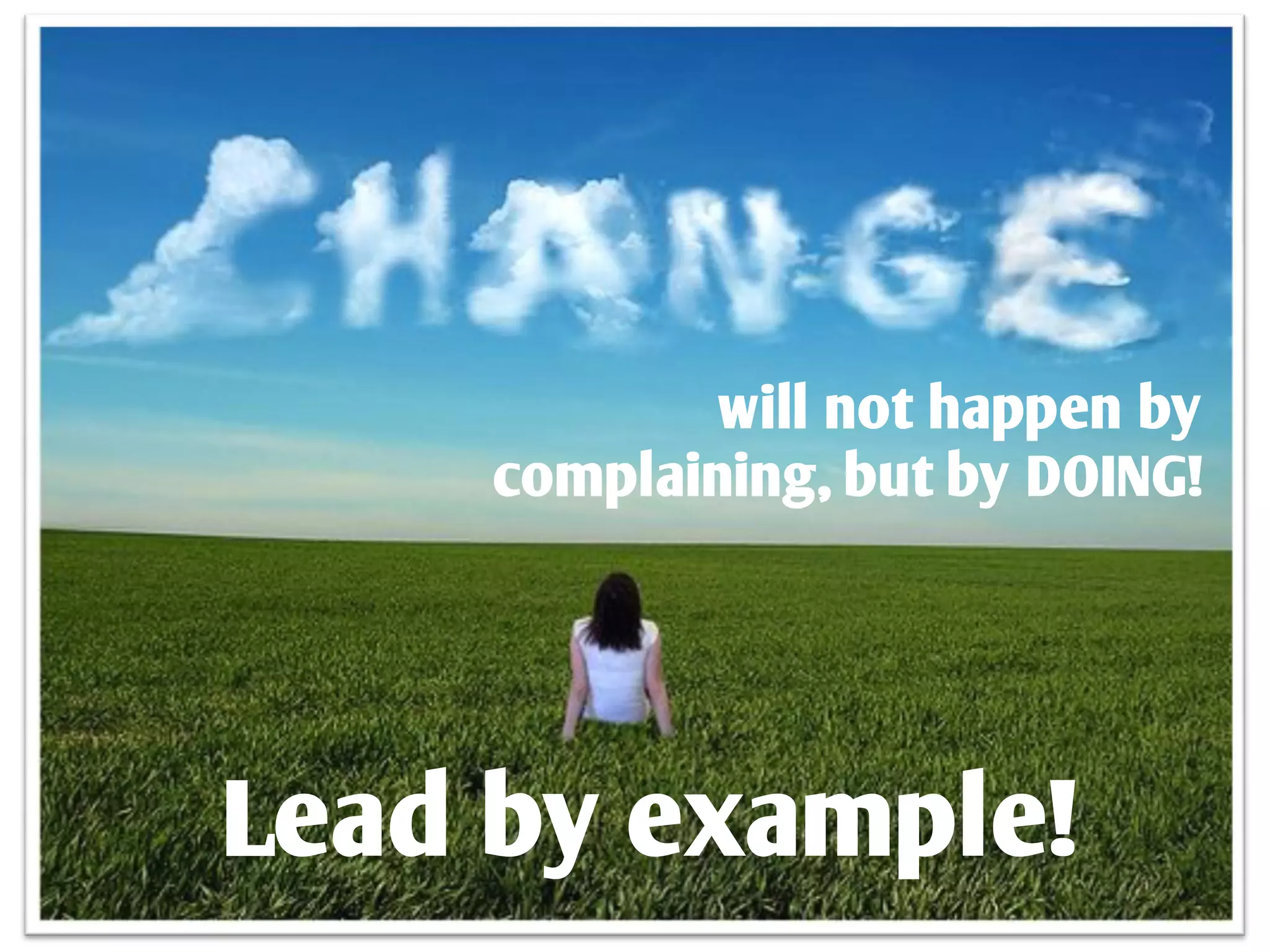 will not happen by
     complaining, but by DOING!




Lead by example!
 