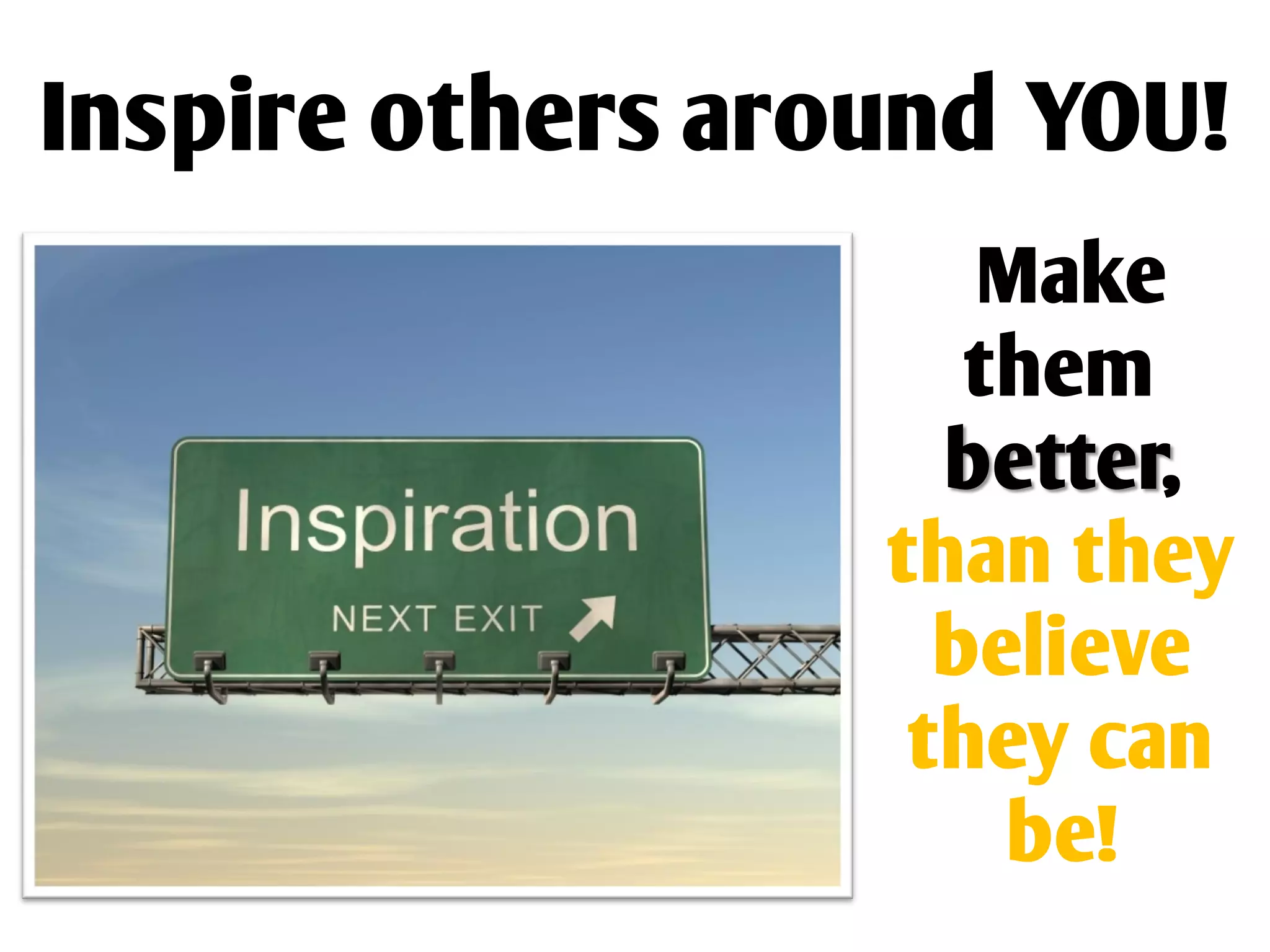 Inspire others around YOU!
                     Make
                     them
                    better,
                  than they
                    believe
                   they can
                      be!
 