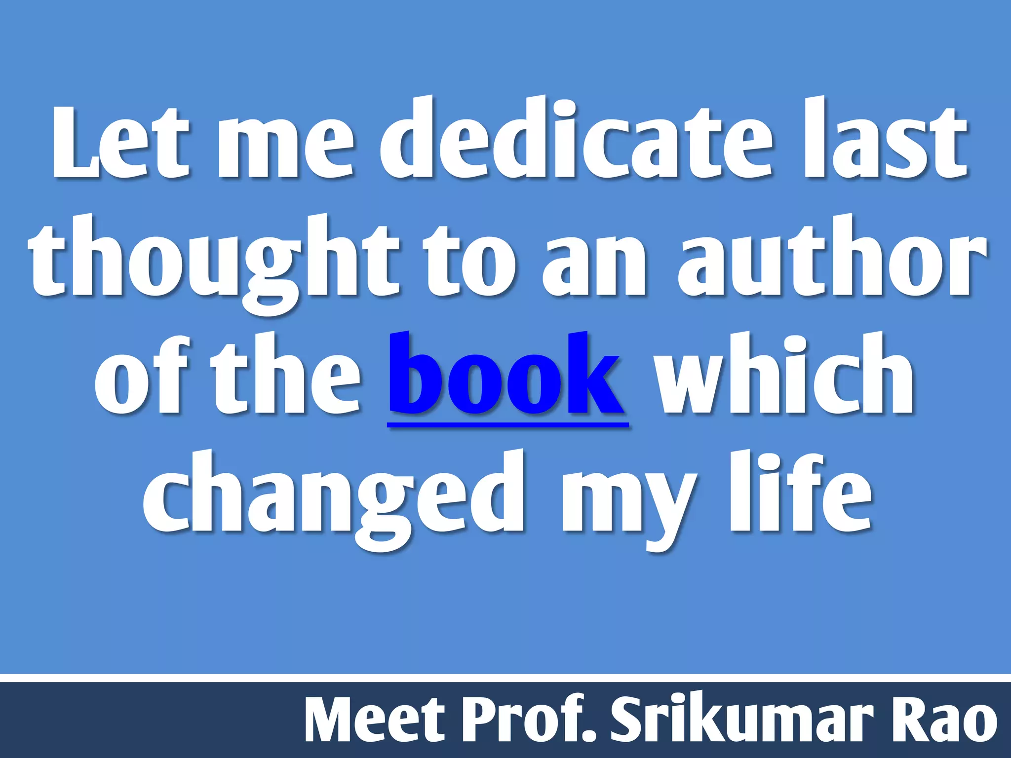 Let me dedicate last
thought to an author
  of the book which
   changed my life

     Meet Prof. Srikumar Rao
 