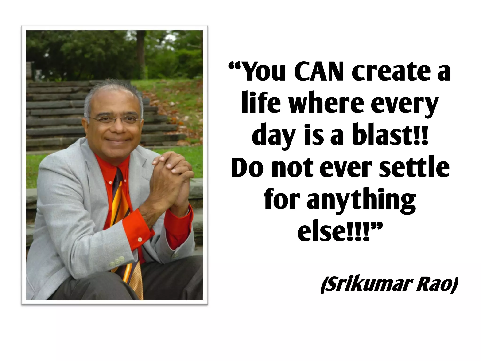 “You CAN create a
 life where every
  day is a blast!!
Do not ever settle
    for anything
       else!!!”
       (Srikumar Rao)
 