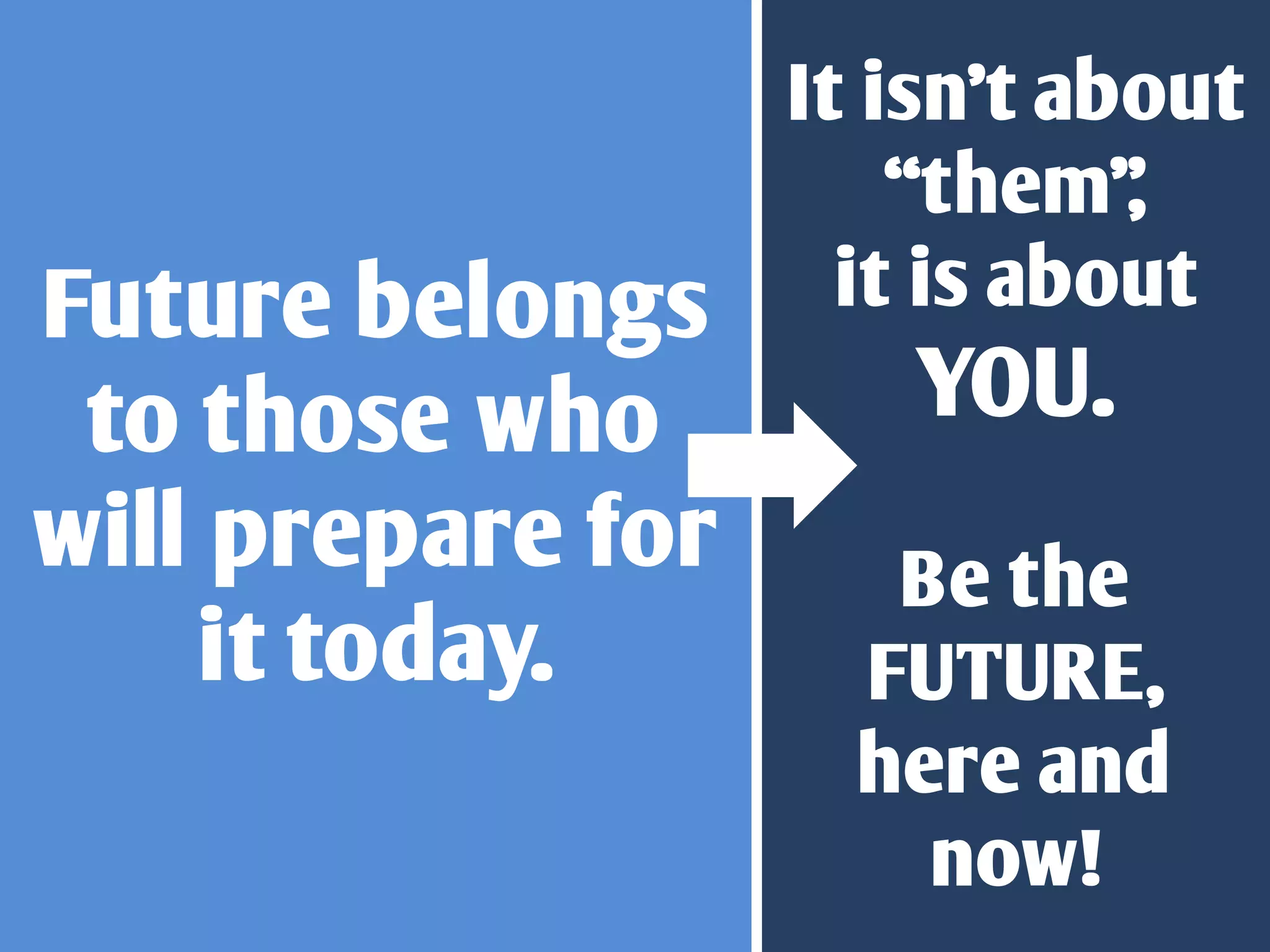 It isn’t about
                       “them” ,
Future belongs       it is about
 to those who         YOU.
will prepare for      Be the
    it today.        FUTURE,
                     here and
                       now!
 