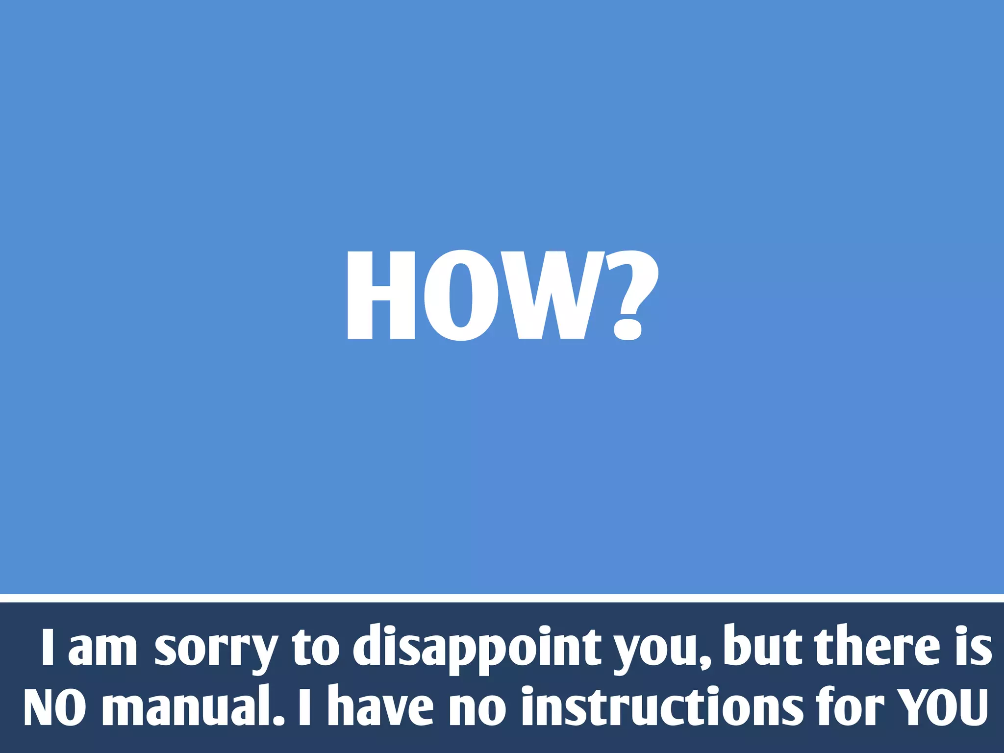 HOW?

 I am sorry to disappoint you, but there is
NO manual. I have no instructions for YOU
 