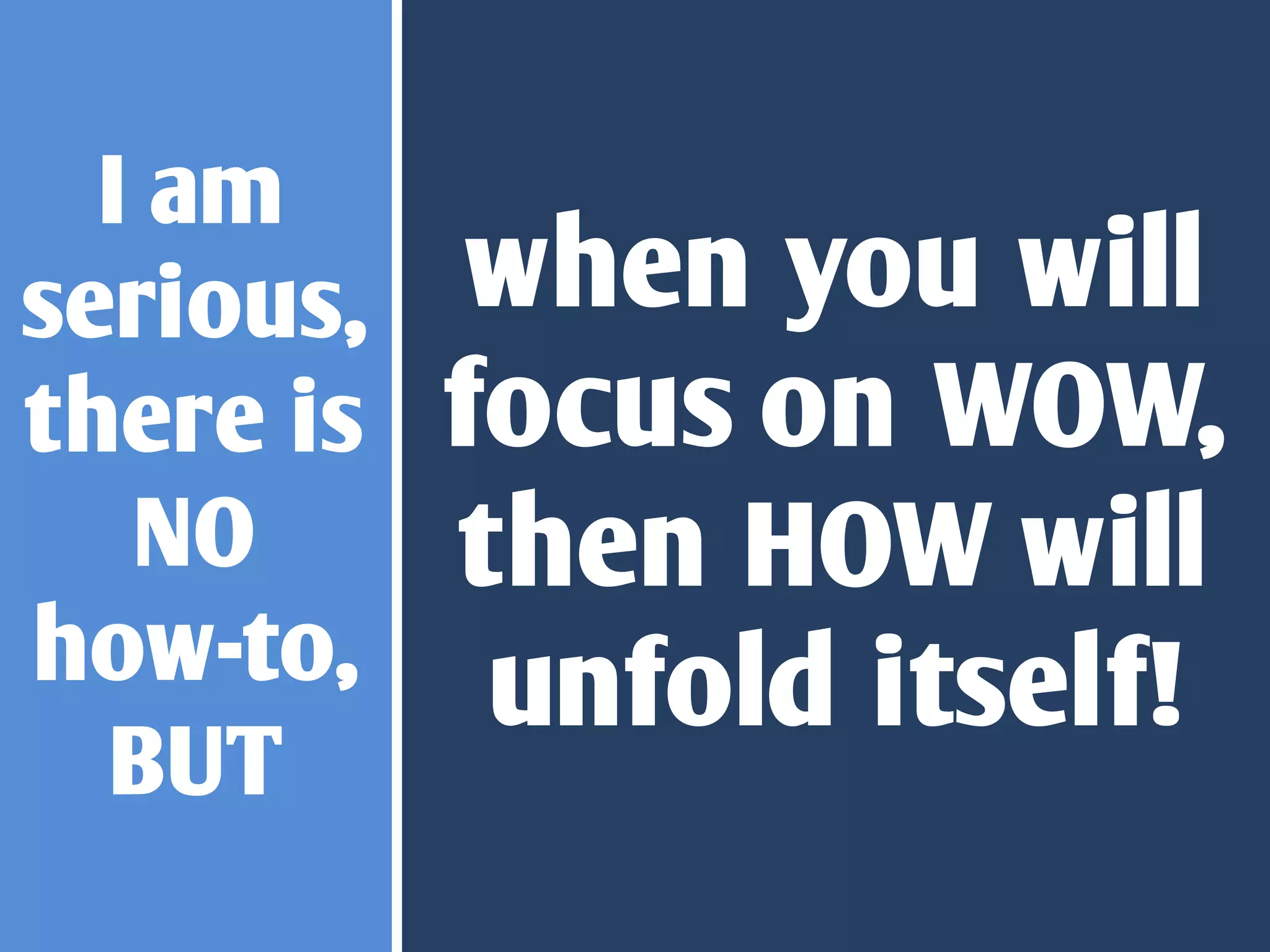 I am
serious,   when you will
there is   focus on WOW,
   NO      then HOW will
how-to,     unfold itself!
  BUT
 