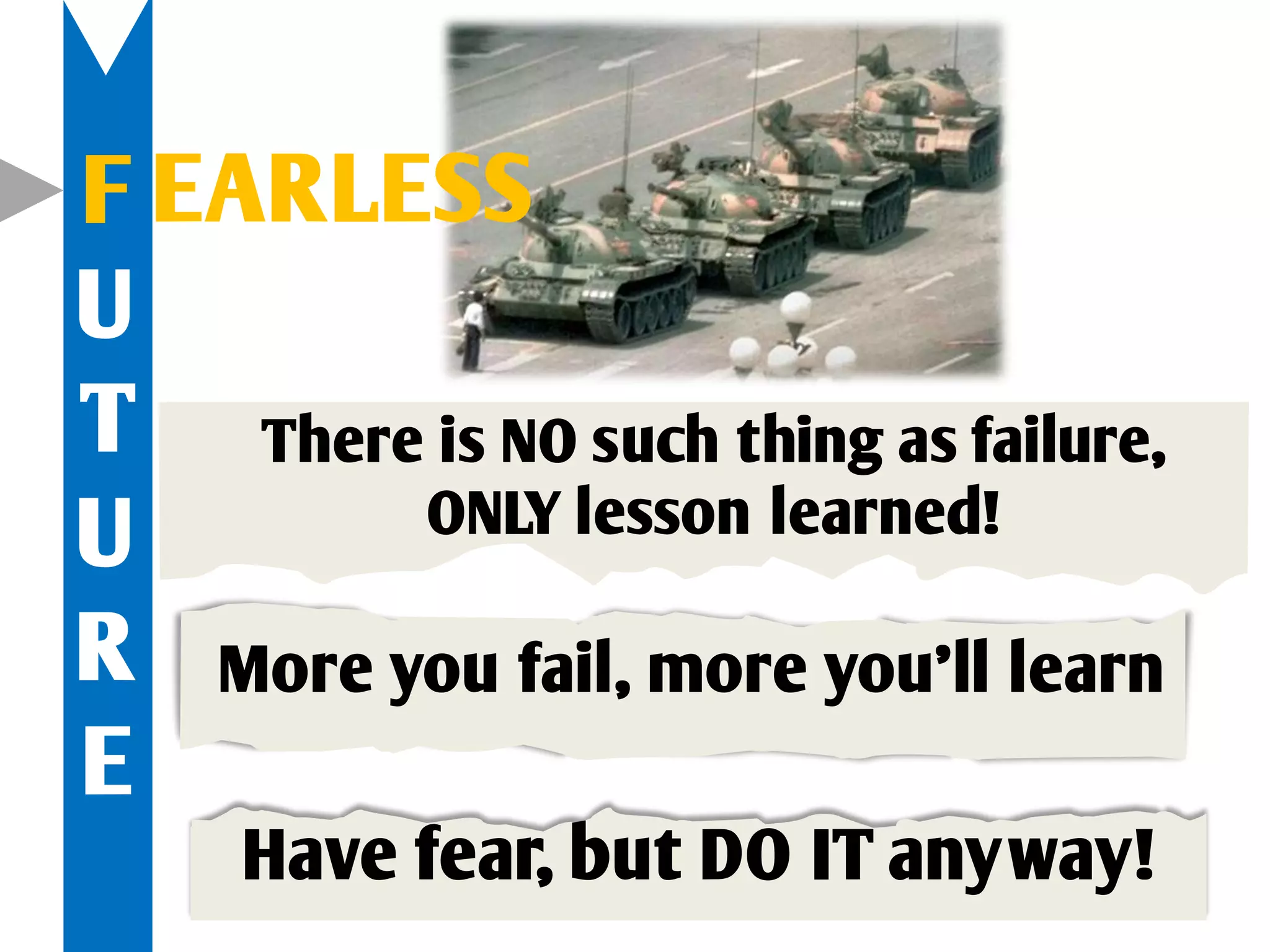F EARLESS
U
T There is NO such thing as failure,
U       ONLY lesson learned!

R More you fail, more you’ll learn
E
     Have fear, but DO IT anyway!
 