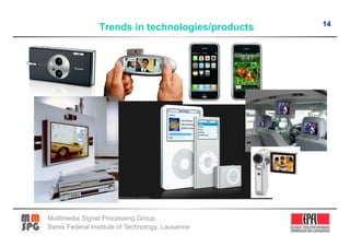 14
                 Trends in technologies/products




Multimedia Signal Processing Group
Swiss Federal Institute of Technology, Lausanne
 