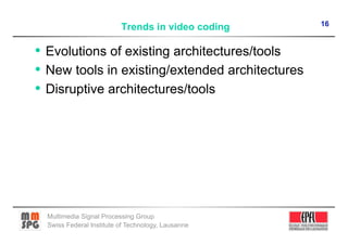 16
                          Trends in video coding

•  Evolutions of existing architectures/tools
•  New tools in existing/extended architectures
•  Disruptive architectures/tools




  Multimedia Signal Processing Group
  Swiss Federal Institute of Technology, Lausanne
 