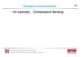 26
                 Disruptive architectures/tools…

•  An example… Compressive Sensing




Multimedia Signal Processing Group
Swiss Federal Institute of Technology, Lausanne
 