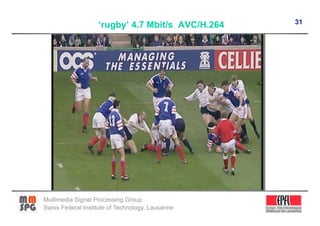 31
                   ‘rugby’ 4.7 Mbit/s AVC/H.264




Multimedia Signal Processing Group
Swiss Federal Institute of Technology, Lausanne
 