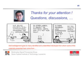 41



                             Thanks for your attention !
                             Questions, discussions, …




Acknowledgement goes to many identified and unidentified individuals from whom some of the
materials presented here come from …

   Multimedia Signal Processing Group
   Swiss Federal Institute of Technology, Lausanne
 