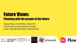 Future Views:
Planning with the people of the future
Supporting consultation about the
future with young people to shape
local Cultural Education Partnerships
 
