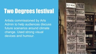 Two Degrees festival
Artists commissioned by Arts
Admin to help audiences discuss
future scenarios around climate
change. Used strong visual
devices and humour.
 