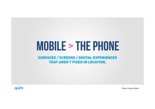Brave. Curious. Minds.
MOBILE > THE PHONE
SURFACES / SCREENS / DIGITAL EXPERIENCES
THAT AREN’T FIXED IN LOCATION.
 
