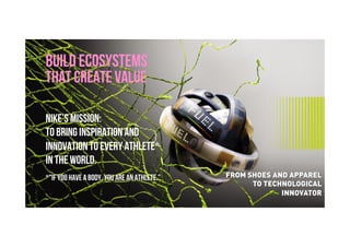 Brave. Curious. Minds.
BUILD ECOSYSTEMS
THAT CREATE VALUE
FROM SHOES AND APPAREL
TO TECHNOLOGICAL
INNOVATOR
Nike’s mission:
To bring inspiration and
innovation to every athlete*
in the world.
*"If you have a body, you are an athlete.”
 
