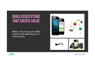 Brave. Curious. Minds.
BUILD ECOSYSTEMS
THAT CREATE VALUE
NIKE+ connecting a set of Nike
products and experiences in a
central space.
 