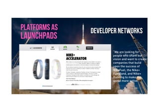 Brave. Curious. Minds.
PLATFORMS AS
LAUNCHPADS
“We are looking for
people who share our
vision and want to create
companies that build
upon the success of
NikeFuel, the Nike+
FuelBand, and Nike+
Running to make the
world more active.”
DEVELOPER NETWORKS
 