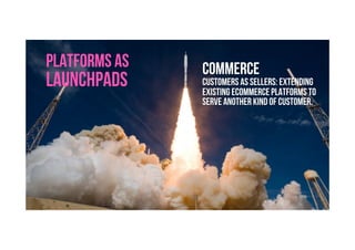 Brave. Curious. Minds.
PLATFORMS AS
LAUNCHPADS
COMMERCE
Customers as sellers: Extending
existing ecommerce platforms to
serve ANOTHER KIND OF customer.
 